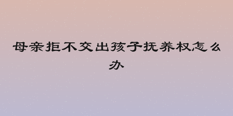 母亲拒不交出孩子抚养权怎么办