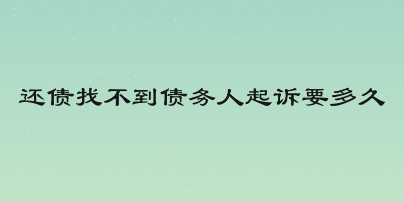 还债找不到债务人起诉要多久