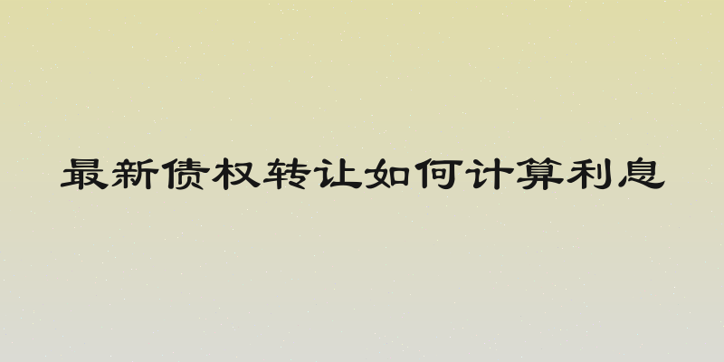 最新债权转让如何计算利息