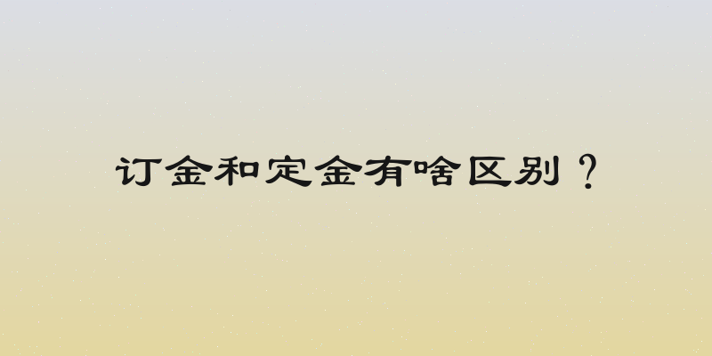 订金和定金有啥区别？