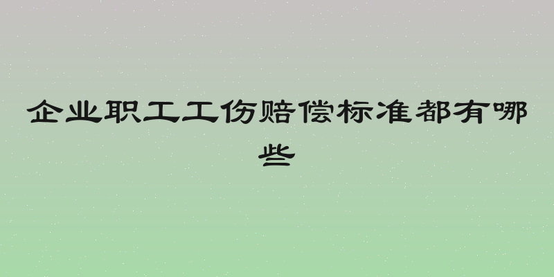 企业职工工伤赔偿标准都有哪些