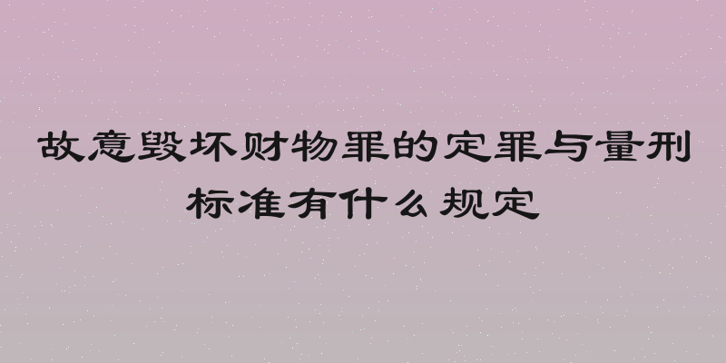 故意毁坏财物罪的定罪与量刑标准有什么规定