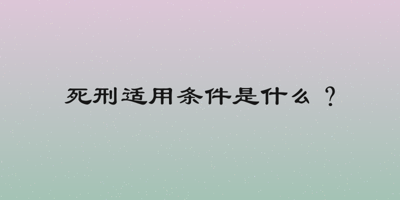 死刑适用条件是什么？