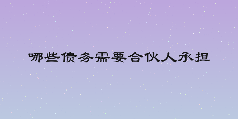 哪些债务需要合伙人承担