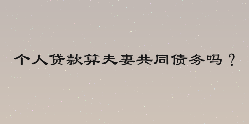 个人贷款算夫妻共同债务吗？