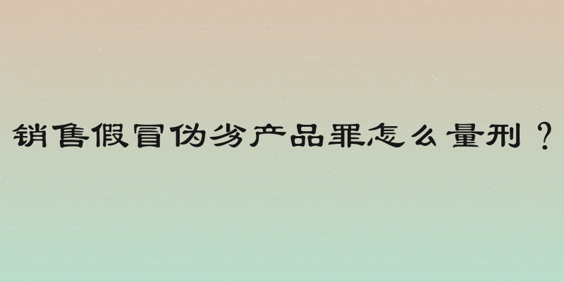 销售假冒伪劣产品罪怎么量刑？