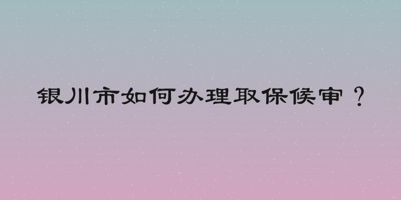 银川市如何办理取保候审？
