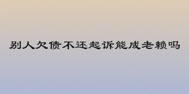 别人欠债不还起诉能成老赖吗