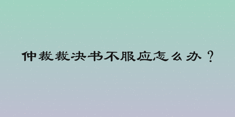 仲裁裁决书不服应怎么办？