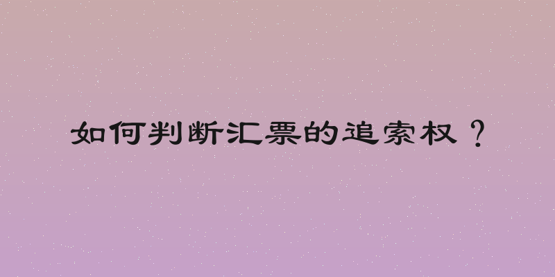 如何判断汇票的追索权？