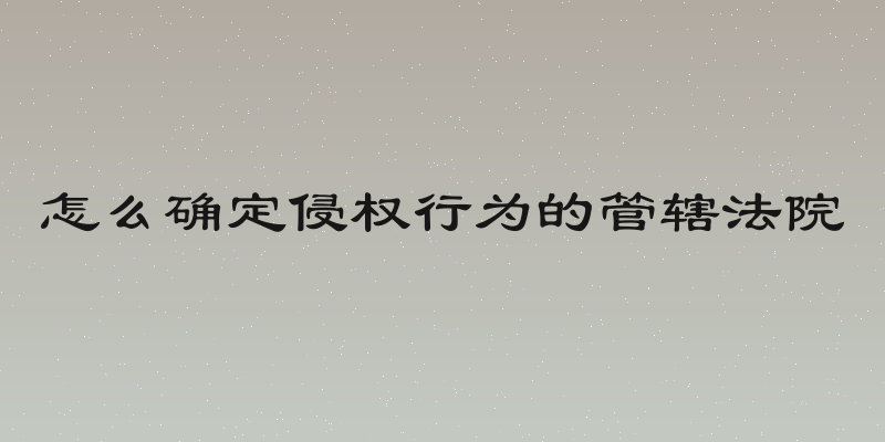 怎么确定侵权行为的管辖法院