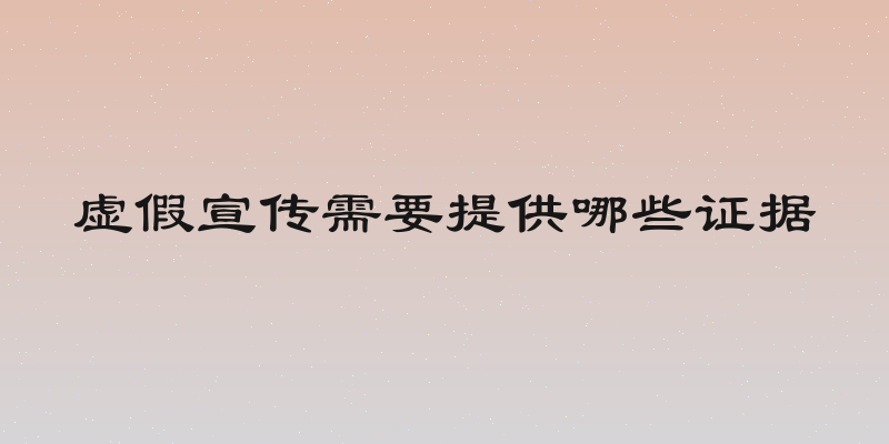 虚假宣传需要提供哪些证据