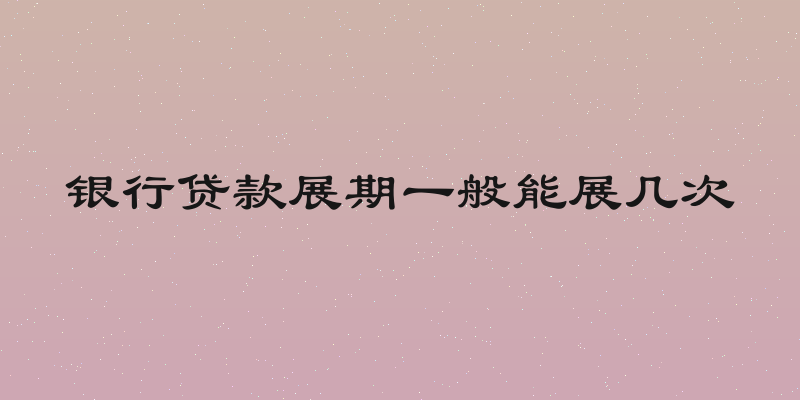 银行贷款展期一般能展几次