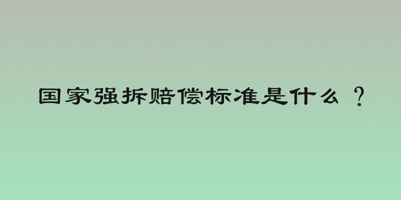 国家强拆赔偿标准是什么？