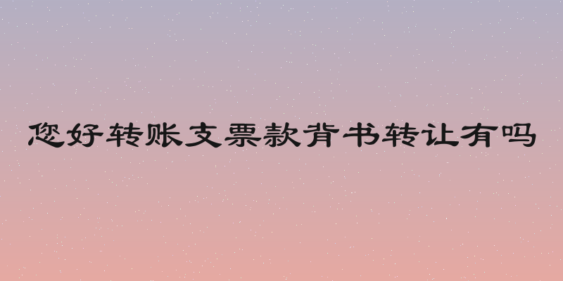 您好转账支票款背书转让有吗