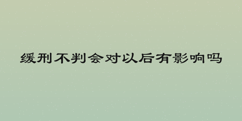 缓刑不判会对以后有影响吗