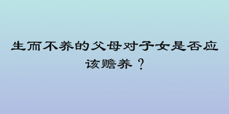 生而不养的父母对子女是否应该赡养？