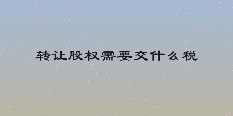 转让股权需要交什么税