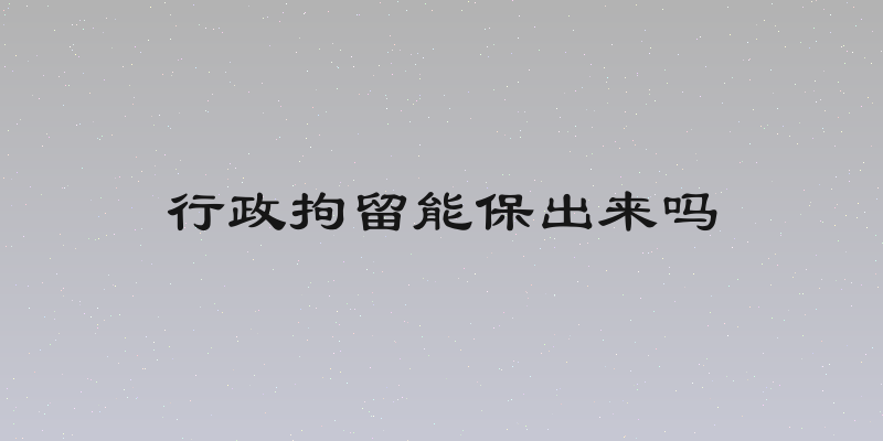 行政拘留能保出来吗