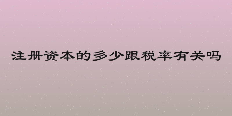 注册资本的多少跟税率有关吗