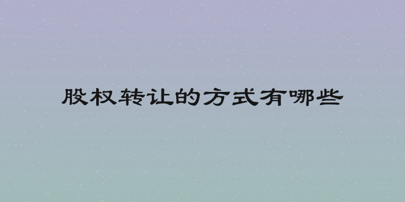 股权转让的方式有哪些