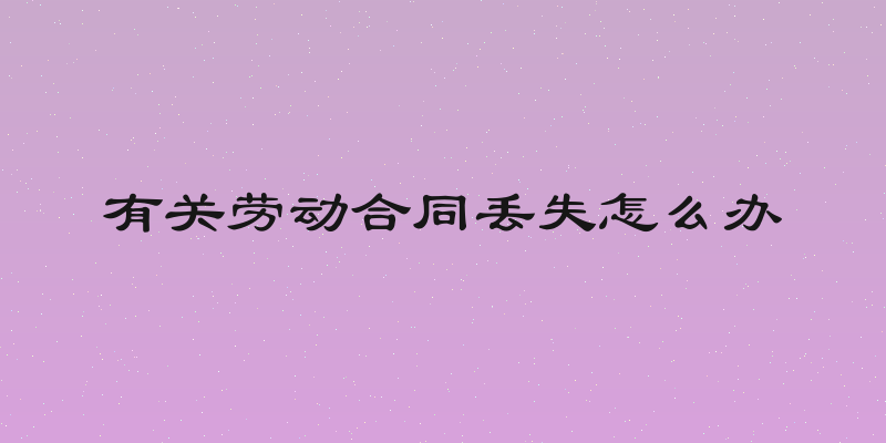 有关劳动合同丢失怎么办