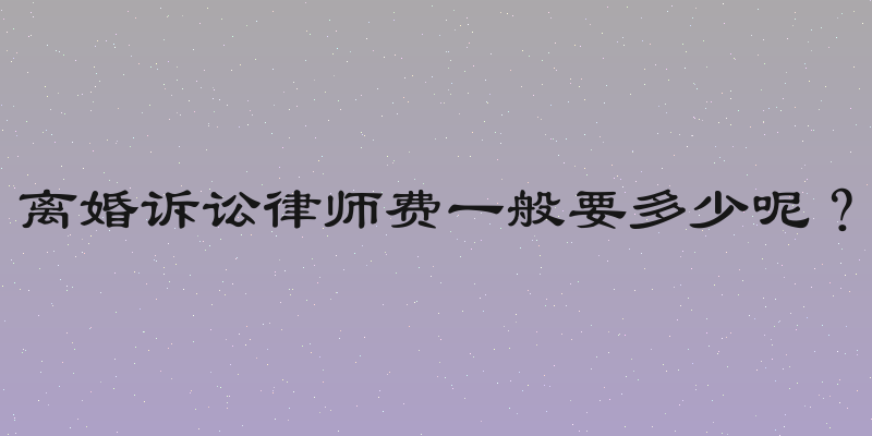 离婚诉讼律师费一般要多少呢？