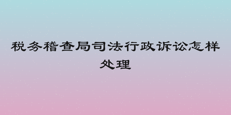 税务稽查局司法行政诉讼怎样处理