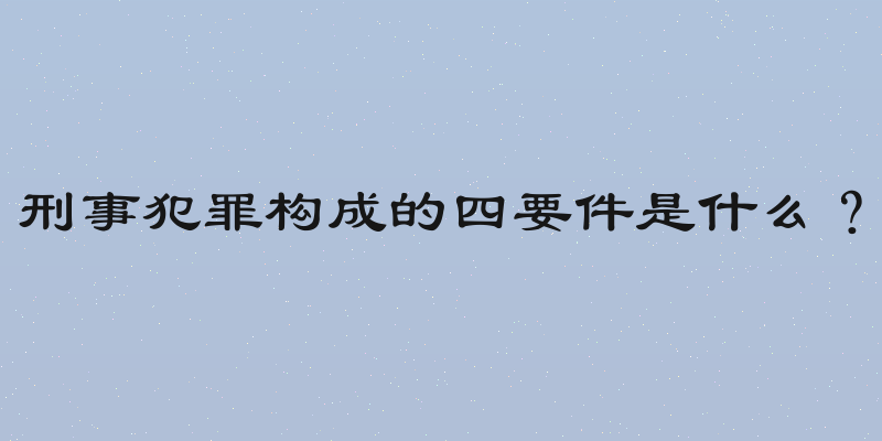 刑事犯罪构成的四要件是什么？