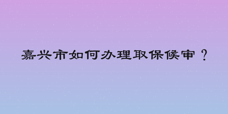 嘉兴市如何办理取保候审？