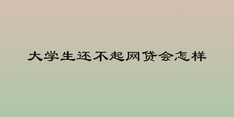 大学生还不起网贷会怎样
