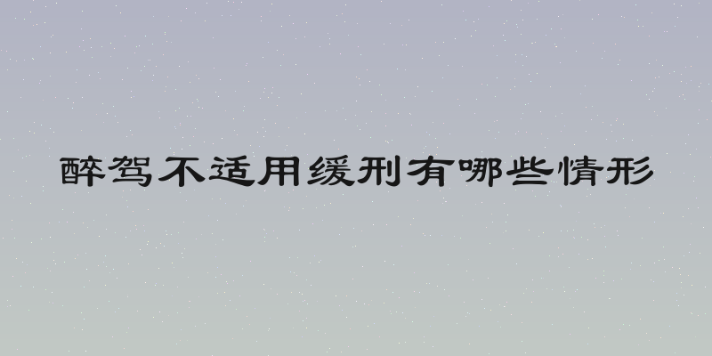 醉驾不适用缓刑有哪些情形