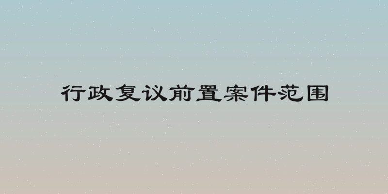行政复议前置案件范围