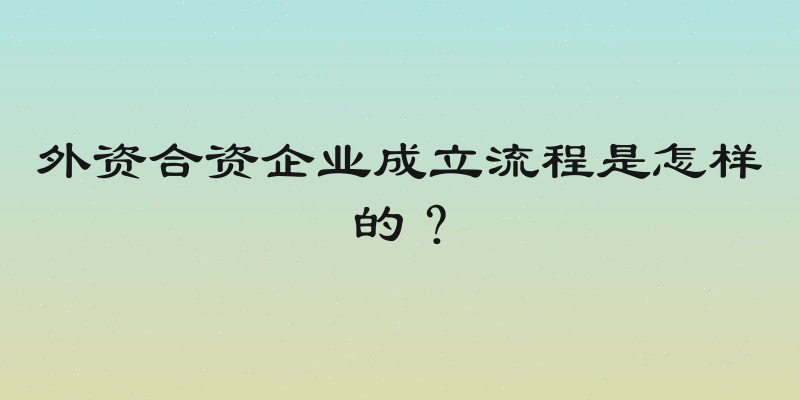 外资合资企业成立流程是怎样的？
