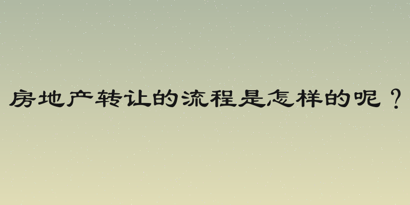 房地产转让的流程是怎样的呢？