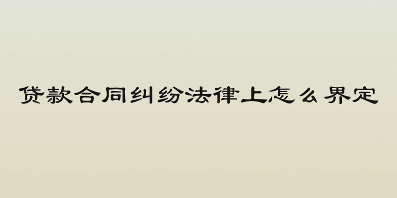 贷款合同纠纷法律上怎么界定