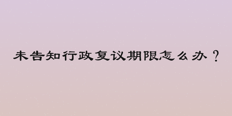未告知行政复议期限怎么办？