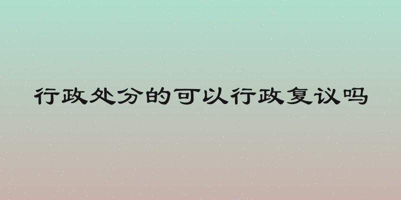 行政处分的可以行政复议吗