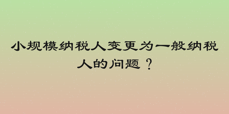 小规模纳税人变更为一般纳税人的问题？