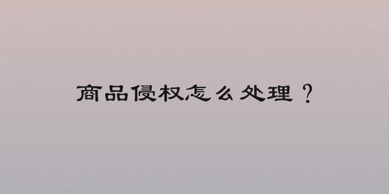 商品侵权怎么处理？