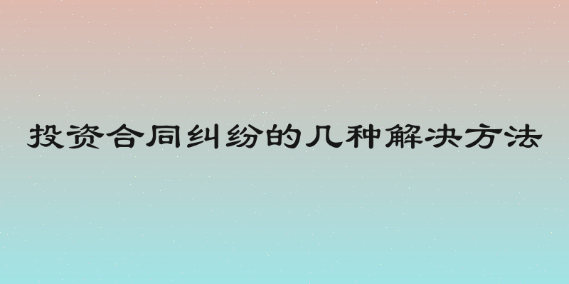 投资合同纠纷的几种解决方法
