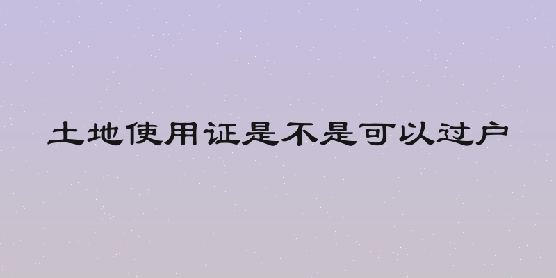 土地使用证是不是可以过户