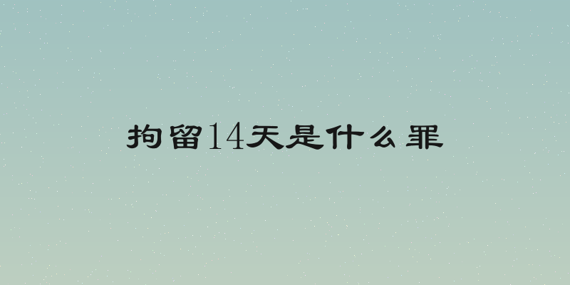 拘留14天是什么罪