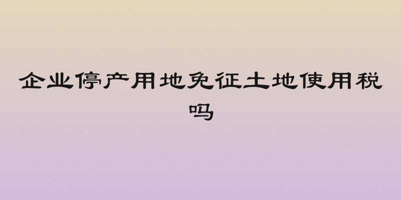 企业停产用地免征土地使用税吗