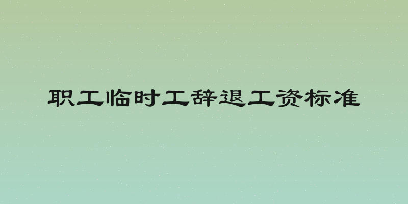 职工临时工辞退工资标准