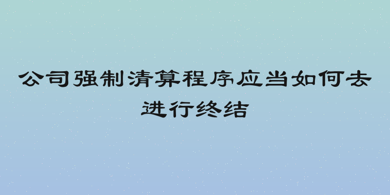 公司强制清算程序应当如何去进行终结