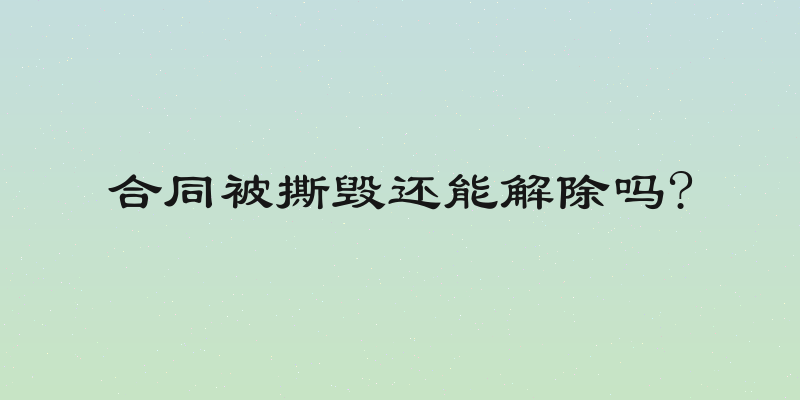合同被撕毁还能解除吗?
