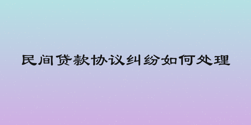 民间贷款协议纠纷如何处理