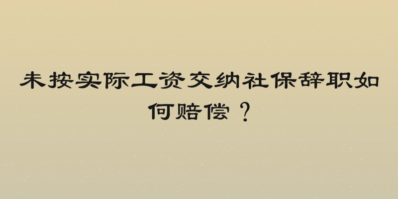 未按实际工资交纳社保辞职如何赔偿？