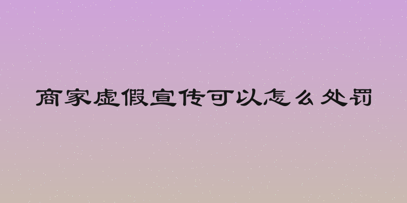 商家虚假宣传可以怎么处罚